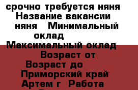 срочно требуется няня › Название вакансии ­ няня › Минимальный оклад ­ 8 000 › Максимальный оклад ­ 10 000 › Возраст от ­ 30 › Возраст до ­ 55 - Приморский край, Артем г. Работа » Вакансии   